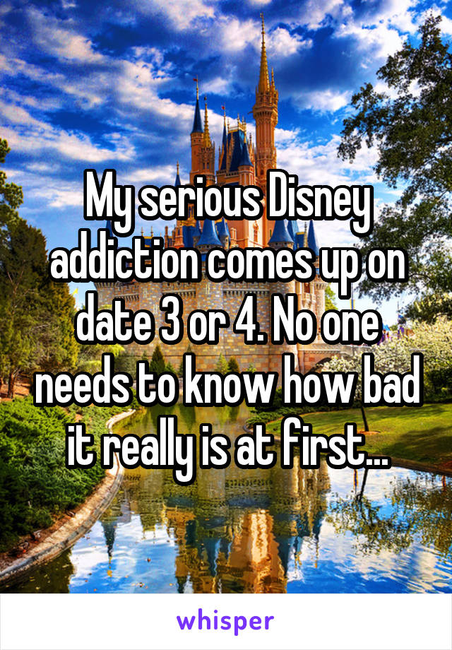 My serious Disney addiction comes up on date 3 or 4. No one needs to know how bad it really is at first...