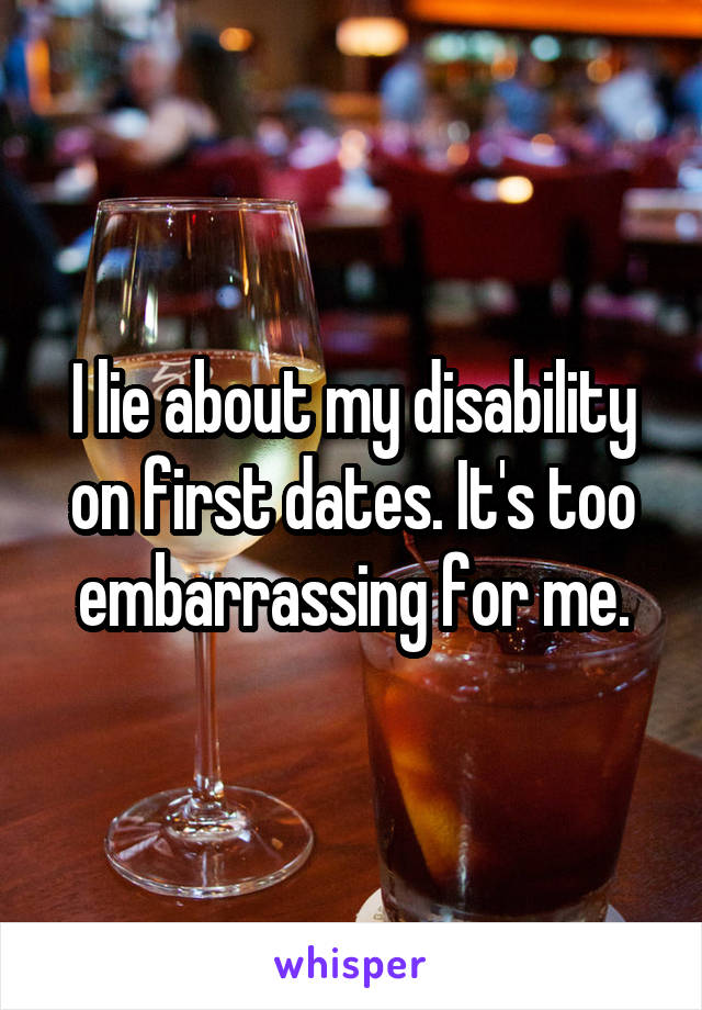 I lie about my disability on first dates. It's too embarrassing for me.