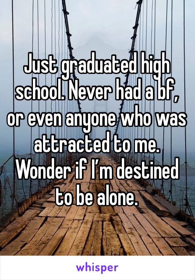 Just graduated high school. Never had a bf, 
or even anyone who was attracted to me. Wonder if I’m destined to be alone. 