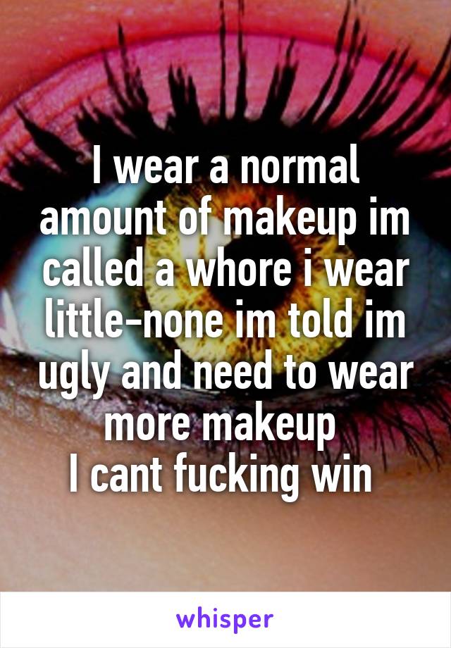 I wear a normal amount of makeup im called a whore i wear little-none im told im ugly and need to wear more makeup 
I cant fucking win 