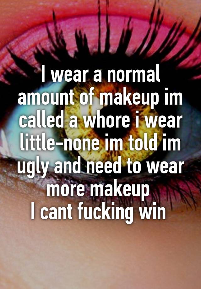 I wear a normal amount of makeup im called a whore i wear little-none im told im ugly and need to wear more makeup 
I cant fucking win 