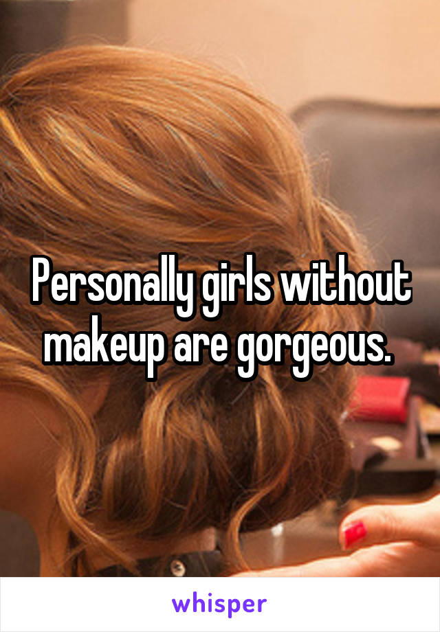 Personally girls without makeup are gorgeous. 