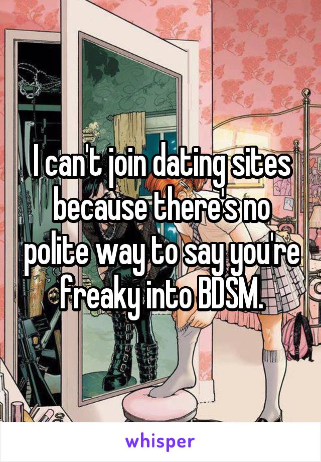 I can't join dating sites because there's no polite way to say you're freaky into BDSM.