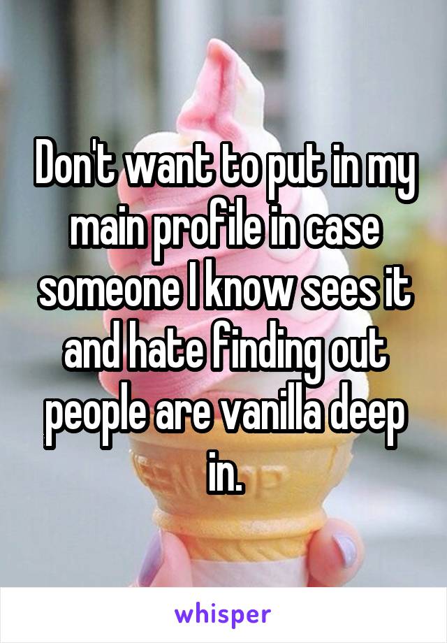 Don't want to put in my main profile in case someone I know sees it and hate finding out people are vanilla deep in.