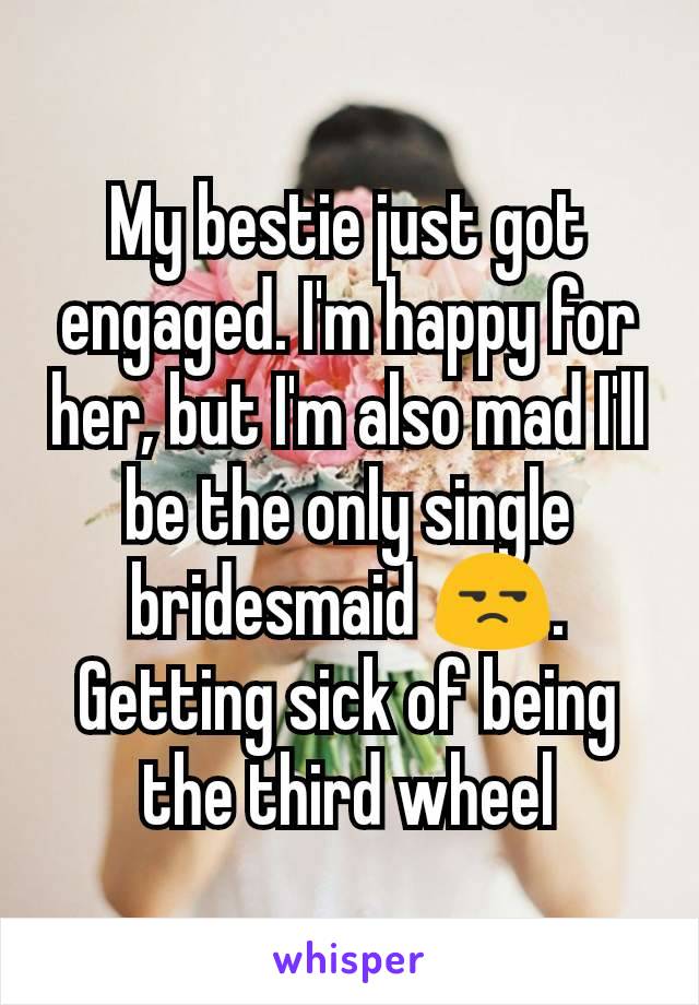 My bestie just got engaged. I'm happy for her, but I'm also mad I'll be the only single bridesmaid 😒. Getting sick of being the third wheel