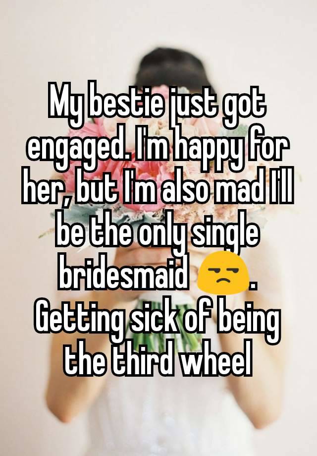 My bestie just got engaged. I'm happy for her, but I'm also mad I'll be the only single bridesmaid 😒. Getting sick of being the third wheel