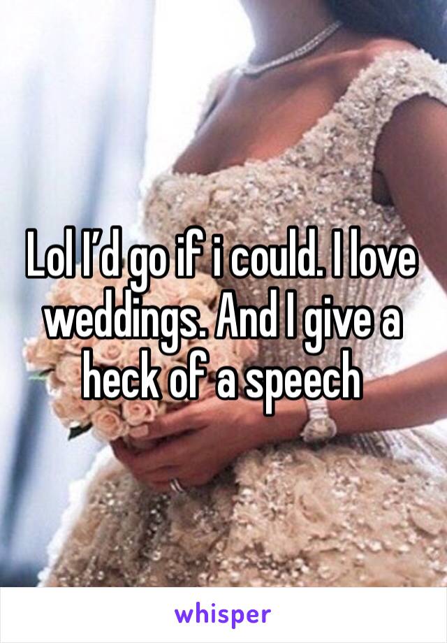 Lol I’d go if i could. I love weddings. And I give a heck of a speech 