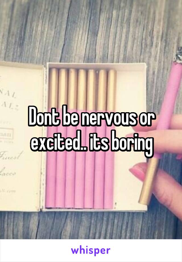 Dont be nervous or excited.. its boring