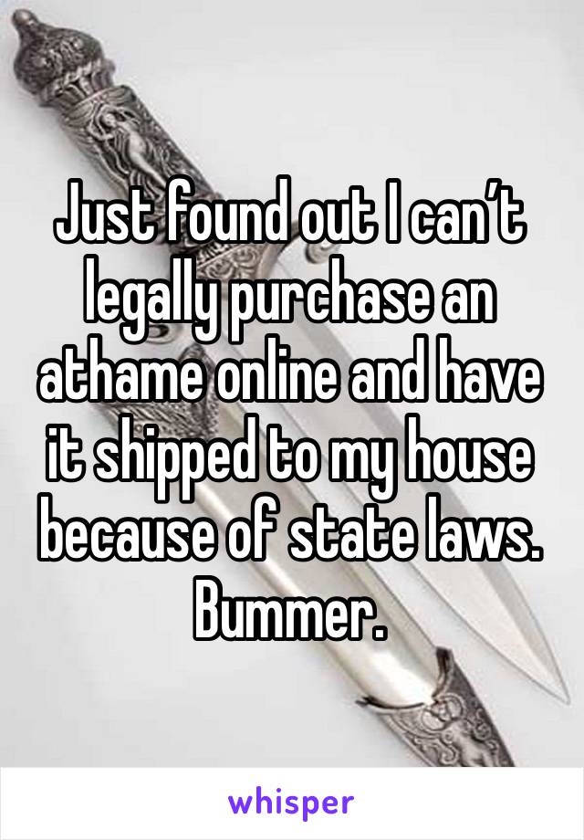 Just found out I can’t legally purchase an athame online and have it shipped to my house because of state laws. Bummer. 