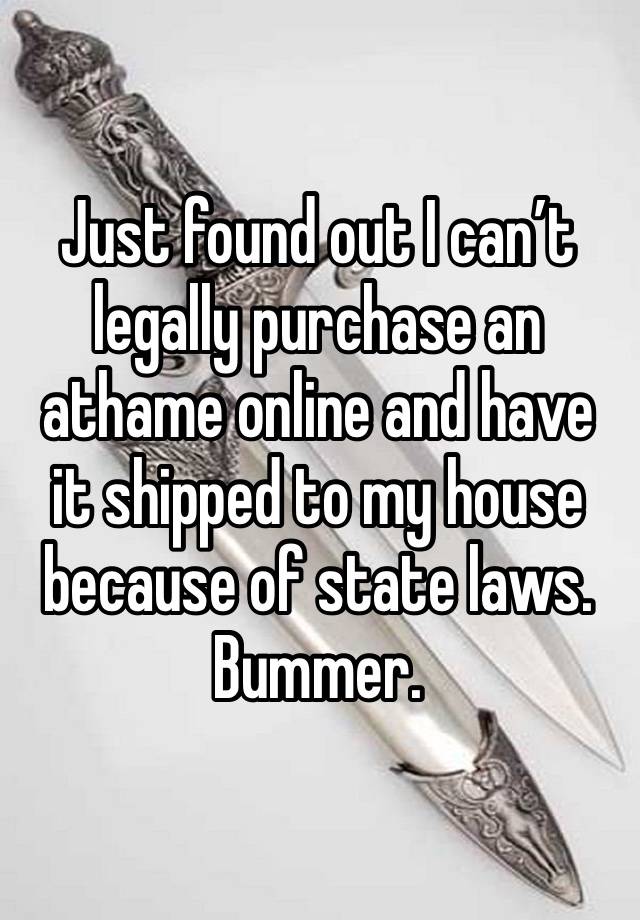 Just found out I can’t legally purchase an athame online and have it shipped to my house because of state laws. Bummer. 