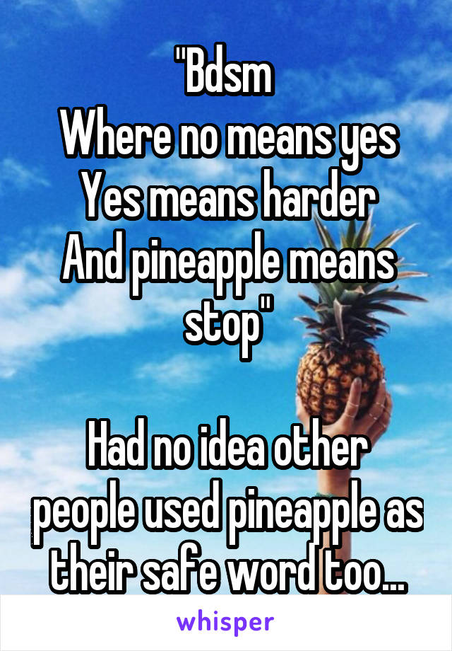 "Bdsm 
Where no means yes
Yes means harder
And pineapple means stop"

Had no idea other people used pineapple as their safe word too...