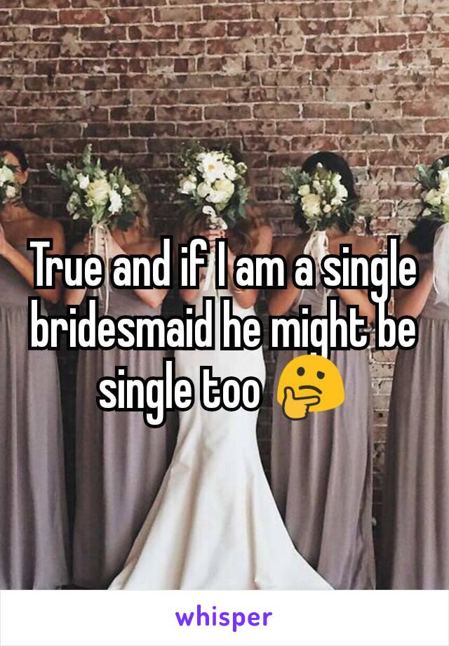 True and if I am a single bridesmaid he might be single too 🤔