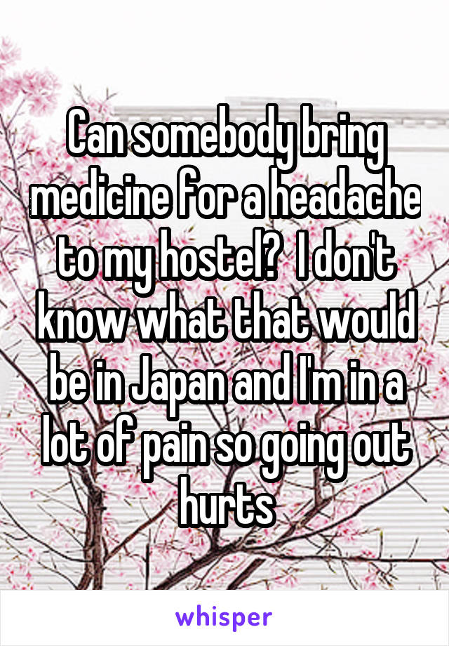 Can somebody bring medicine for a headache to my hostel?  I don't know what that would be in Japan and I'm in a lot of pain so going out hurts