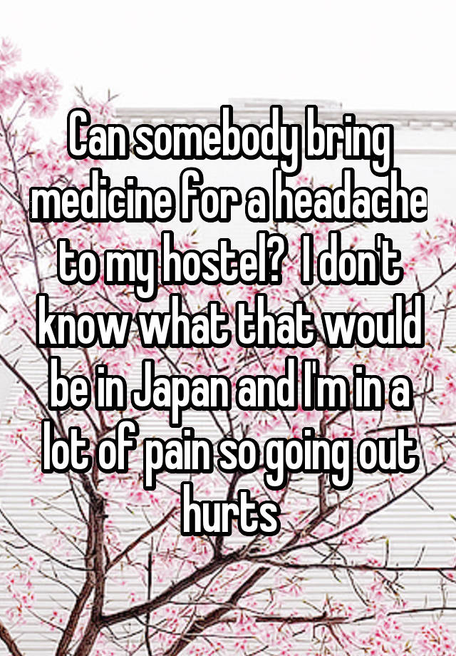 Can somebody bring medicine for a headache to my hostel?  I don't know what that would be in Japan and I'm in a lot of pain so going out hurts