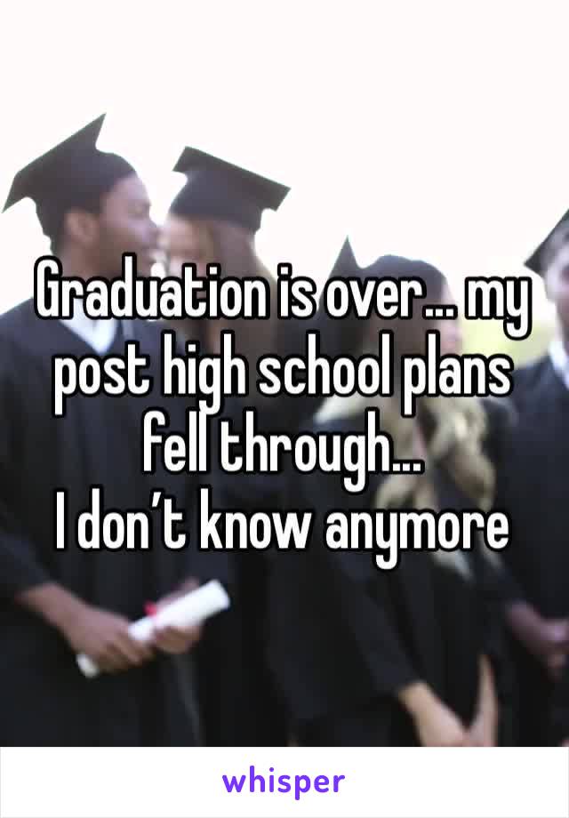 Graduation is over... my post high school plans fell through...
I don’t know anymore 
