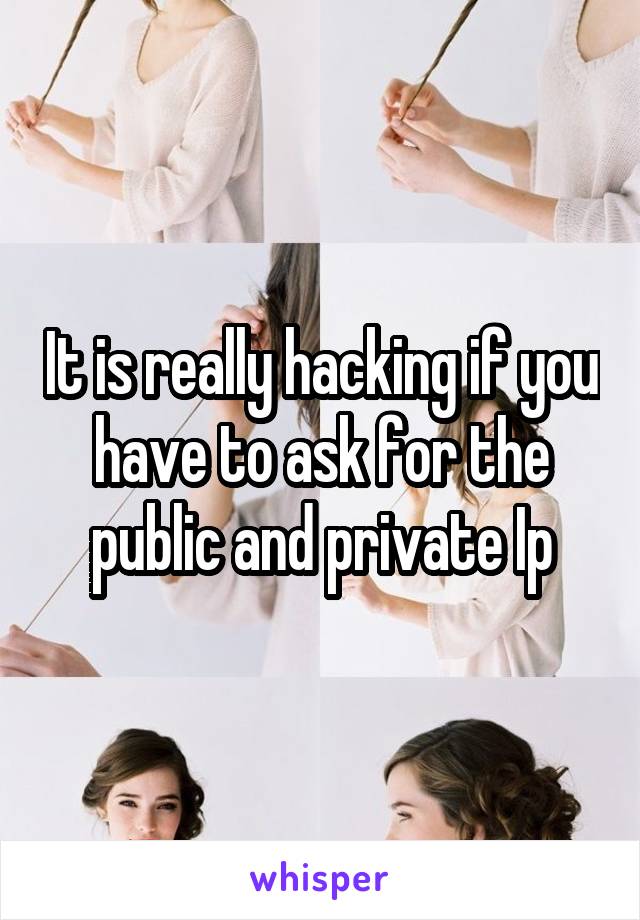 It is really hacking if you have to ask for the public and private Ip