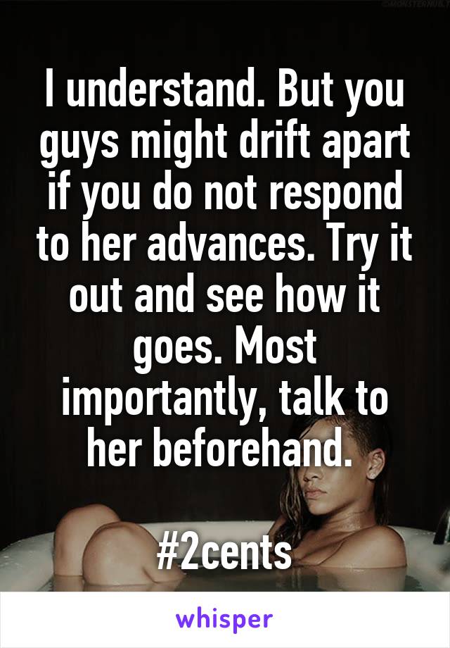 I understand. But you guys might drift apart if you do not respond to her advances. Try it out and see how it goes. Most importantly, talk to her beforehand. 

#2cents