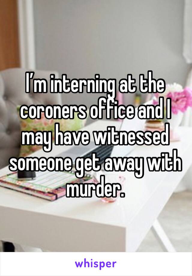 I’m interning at the coroners office and I may have witnessed someone get away with murder.