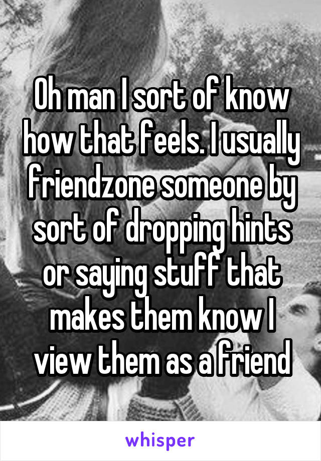 Oh man I sort of know how that feels. I usually friendzone someone by sort of dropping hints or saying stuff that makes them know I view them as a friend