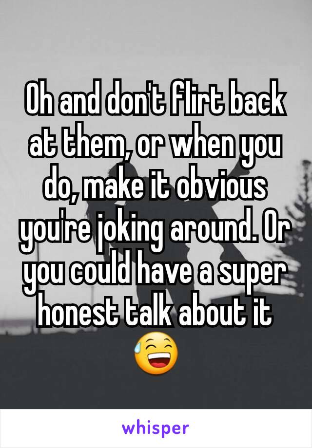 Oh and don't flirt back at them, or when you do, make it obvious you're joking around. Or you could have a super honest talk about it 😅