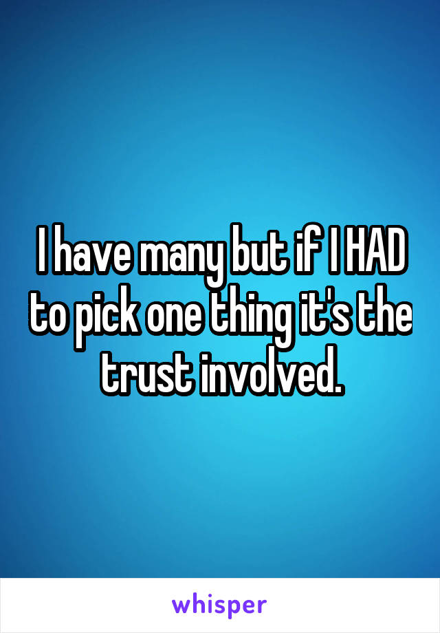 I have many but if I HAD to pick one thing it's the trust involved.