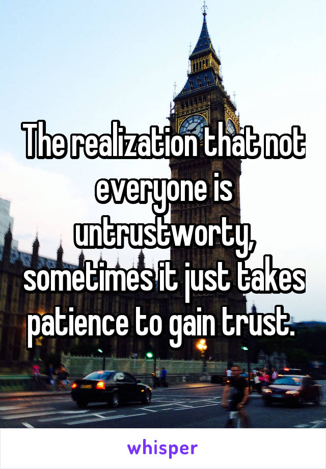 The realization that not everyone is untrustworty, sometimes it just takes patience to gain trust. 