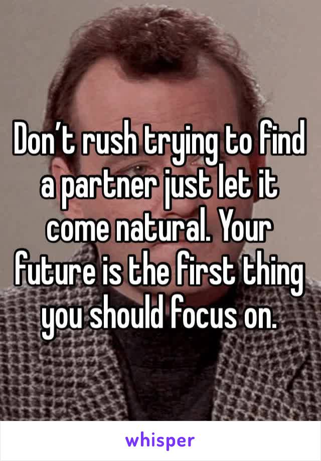 Don’t rush trying to find a partner just let it come natural. Your future is the first thing you should focus on. 