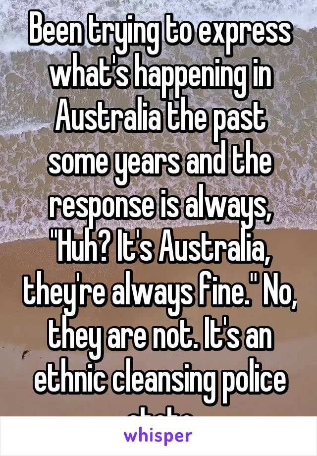 Been trying to express what's happening in Australia the past some years and the response is always, "Huh? It's Australia, they're always fine." No, they are not. It's an ethnic cleansing police state