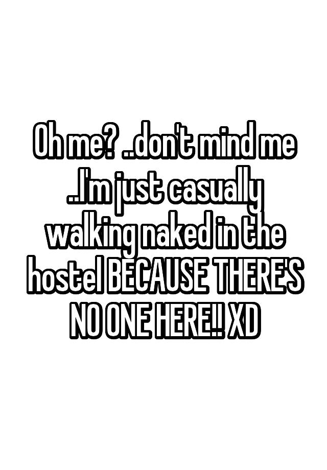 Oh me? ..don't mind me ..I'm just casually walking naked in the hostel BECAUSE THERE'S NO ONE HERE!! XD