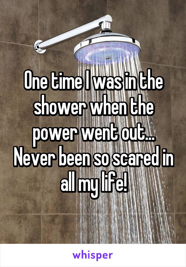 One time I was in the shower when the power went out... Never been so scared in all my life!