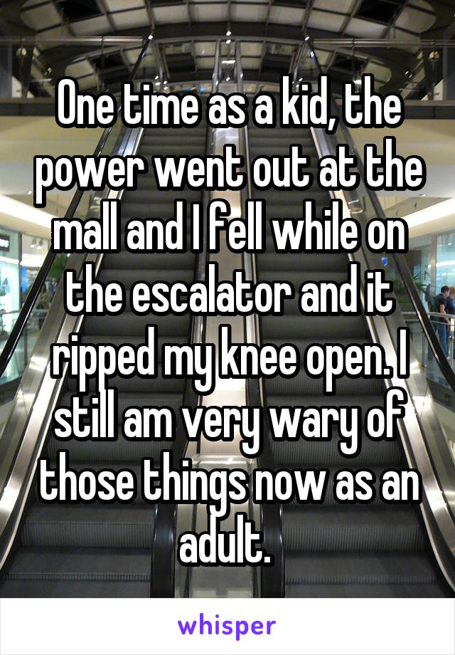 One time as a kid, the power went out at the mall and I fell while on the escalator and it ripped my knee open. I still am very wary of those things now as an adult. 