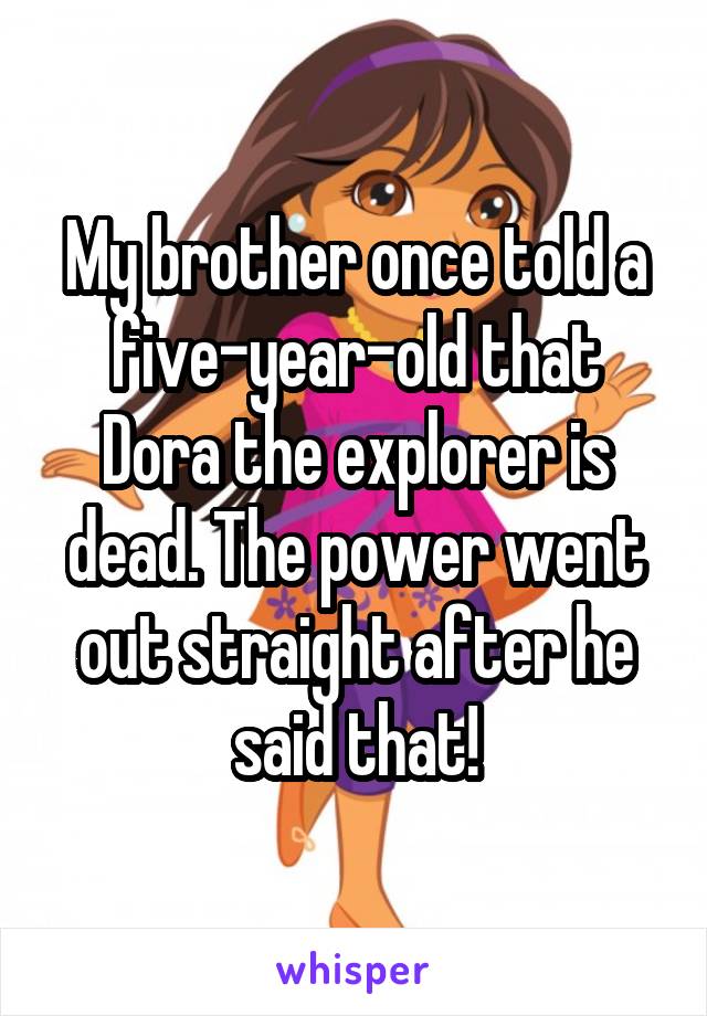 My brother once told a five-year-old that Dora the explorer is dead. The power went out straight after he said that!