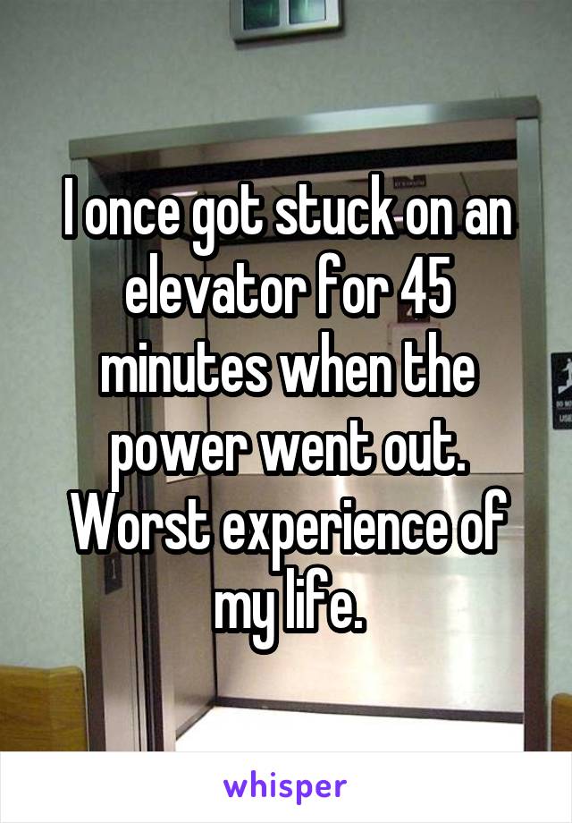 I once got stuck on an elevator for 45 minutes when the power went out. Worst experience of my life.