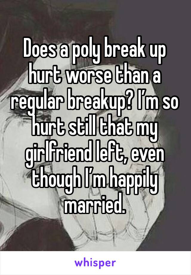Does a poly break up hurt worse than a regular breakup? I’m so hurt still that my girlfriend left, even though I’m happily married.