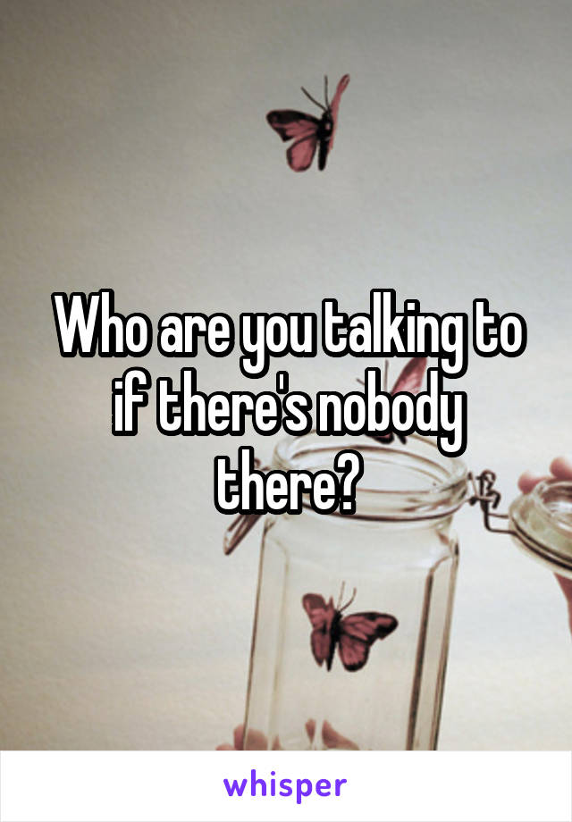 Who are you talking to if there's nobody there?