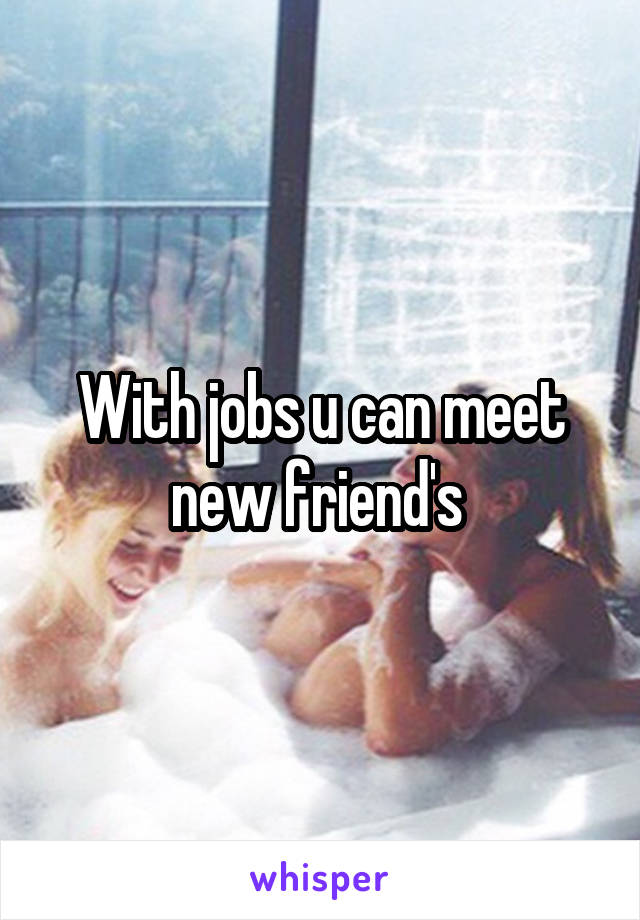 With jobs u can meet new friend's 