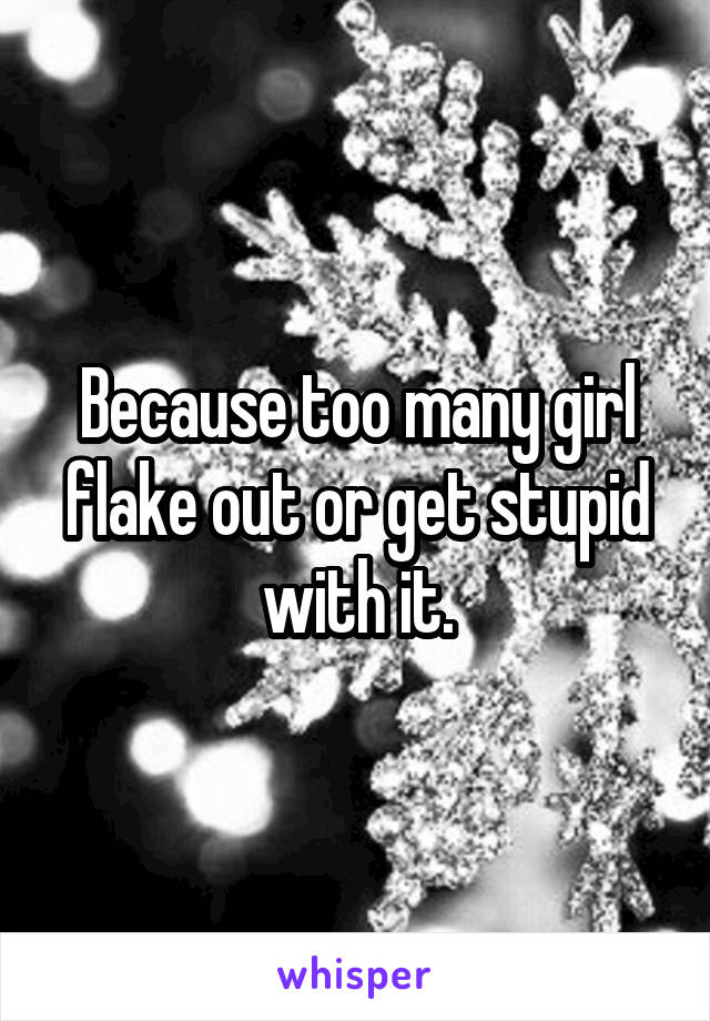 Because too many girl flake out or get stupid with it.