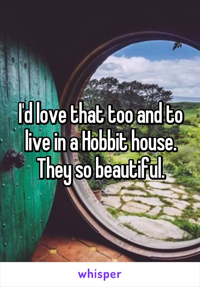 I'd love that too and to live in a Hobbit house. They so beautiful.