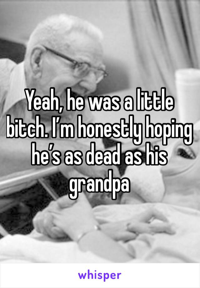 Yeah, he was a little bitch. I’m honestly hoping he’s as dead as his grandpa 