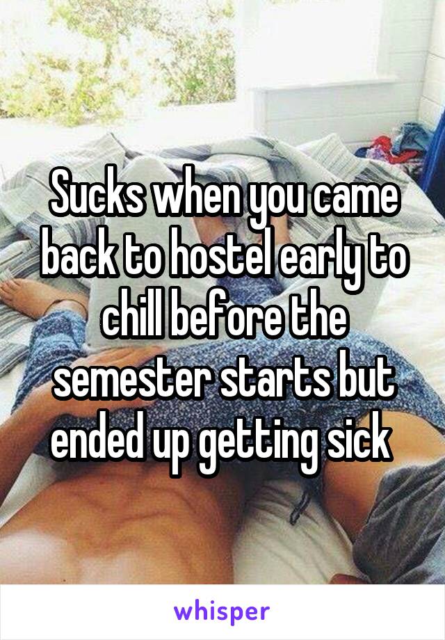 Sucks when you came back to hostel early to chill before the semester starts but ended up getting sick 