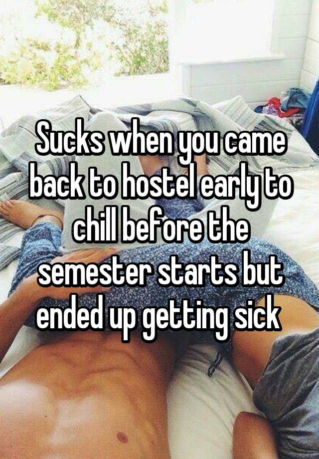 Sucks when you came back to hostel early to chill before the semester starts but ended up getting sick 