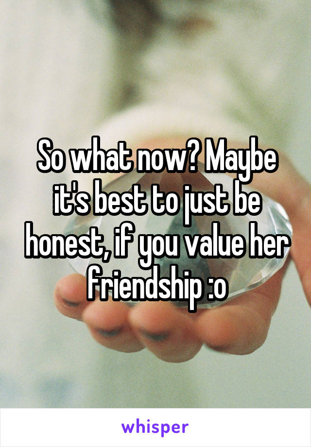So what now? Maybe it's best to just be honest, if you value her friendship :o