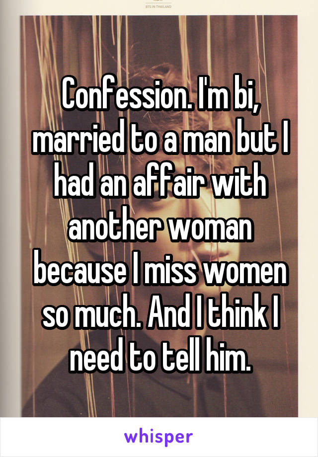 Confession. I'm bi, married to a man but I had an affair with another woman because I miss women so much. And I think I need to tell him.