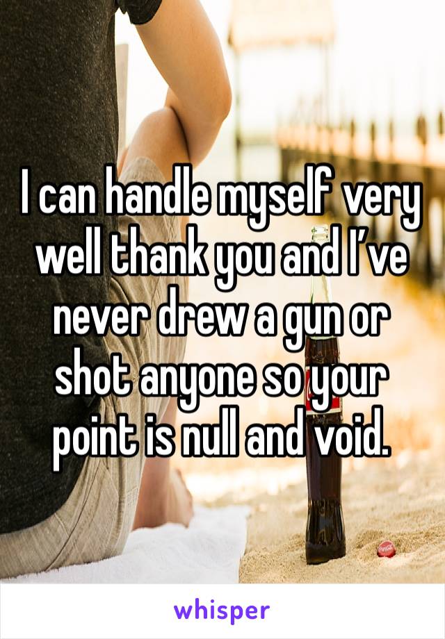 I can handle myself very well thank you and I’ve never drew a gun or shot anyone so your point is null and void. 