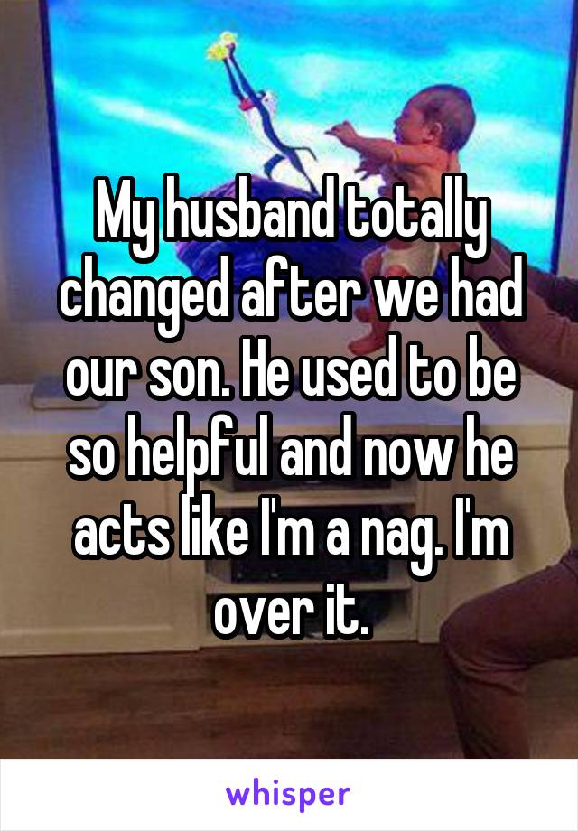 My husband totally changed after we had our son. He used to be so helpful and now he acts like I'm a nag. I'm over it.