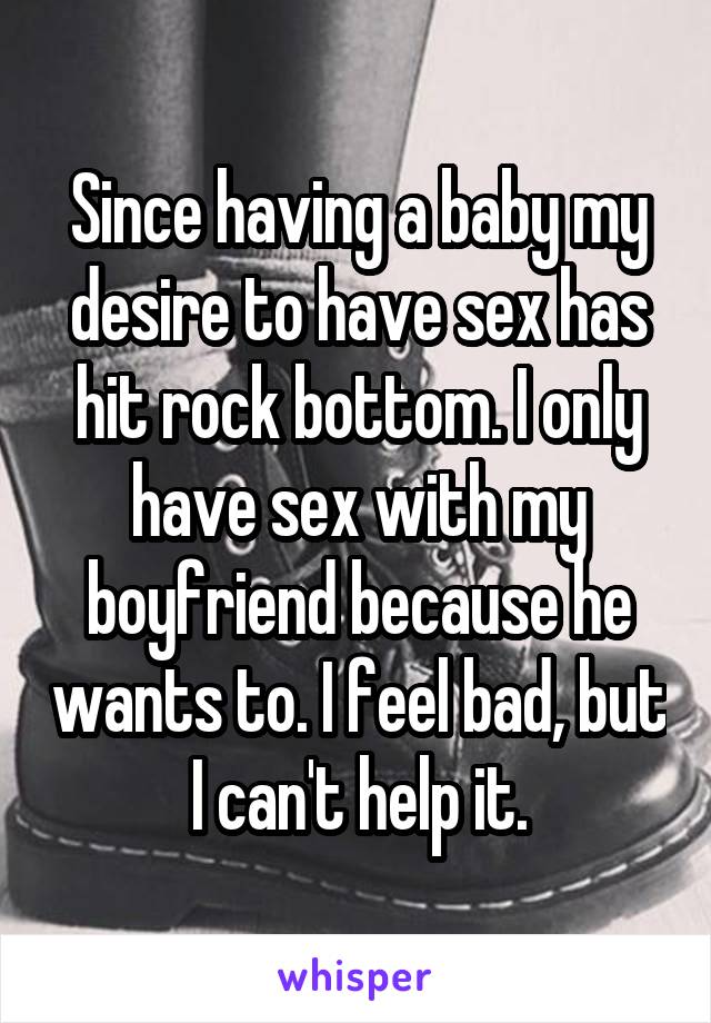 Since having a baby my desire to have sex has hit rock bottom. I only have sex with my boyfriend because he wants to. I feel bad, but I can't help it.