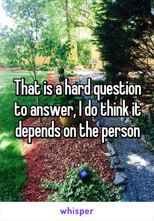 That is a hard question to answer, I do think it depends on the person