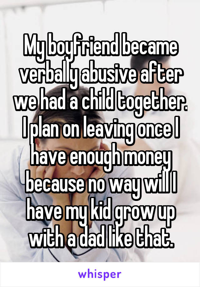 My boyfriend became verbally abusive after we had a child together. I plan on leaving once I have enough money because no way will I have my kid grow up with a dad like that.