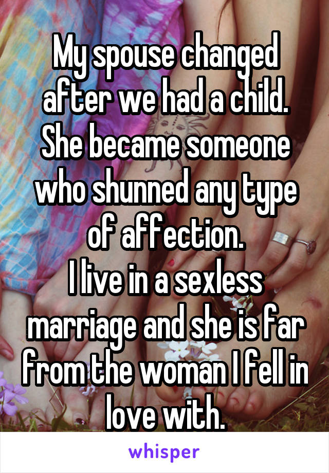 My spouse changed after we had a child. She became someone who shunned any type of affection.
I live in a sexless marriage and she is far from the woman I fell in love with.