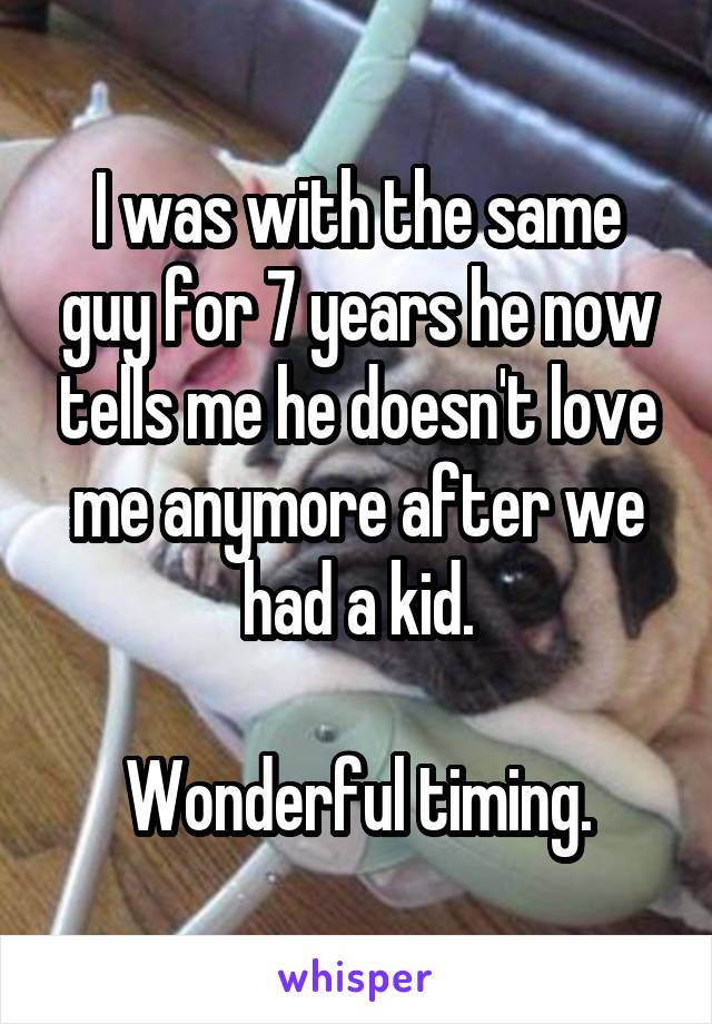 I was with the same guy for 7 years he now tells me he doesn't love me anymore after we had a kid.

Wonderful timing.
